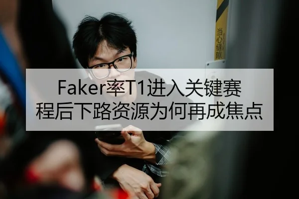Faker率T1进入关键赛程后下路资源为何再成焦点