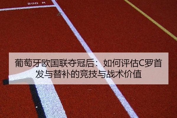 葡萄牙欧国联夺冠后：如何评估C罗首发与替补的竞技与战术价值